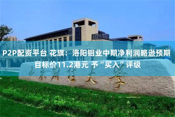 P2P配资平台 花旗：洛阳钼业中期净利润略逊预期 目标价11.2港元 予“买入”评级