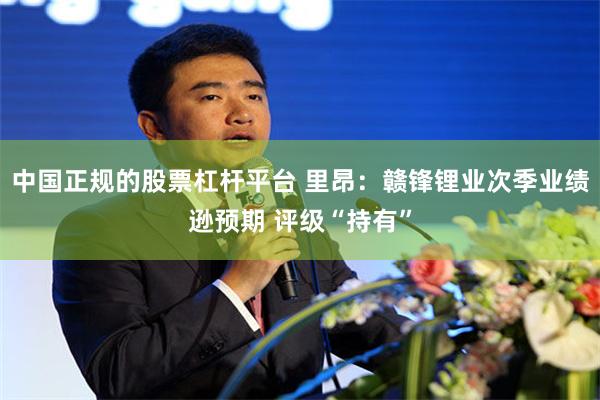 中国正规的股票杠杆平台 里昂：赣锋锂业次季业绩逊预期 评级“持有”