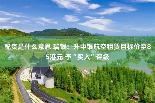 配资是什么意思 瑞银：升中银航空租赁目标价至85港元 予“买入”评级