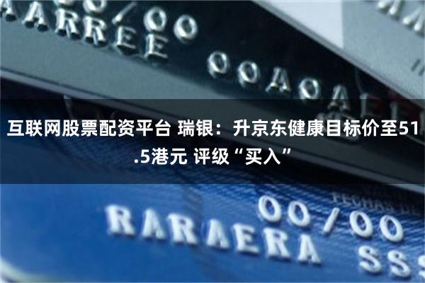 互联网股票配资平台 瑞银：升京东健康目标价至51.5港元 评级“买入”