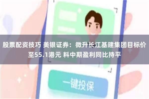 股票配资技巧 美银证券：微升长江基建集团目标价至55.1港元 料中期盈利同比持平