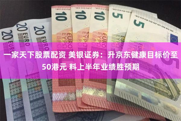 一家天下股票配资 美银证券：升京东健康目标价至50港元 料上半年业绩胜预期