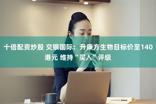 十倍配资炒股 交银国际：升康方生物目标价至140港元 维持“买入”评级