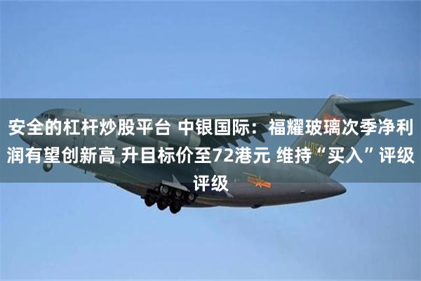 安全的杠杆炒股平台 中银国际：福耀玻璃次季净利润有望创新高 升目标价至72港元 维持“买入”评级