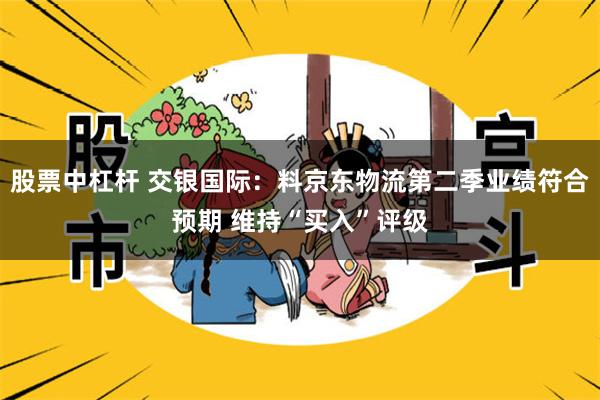 股票中杠杆 交银国际：料京东物流第二季业绩符合预期 维持“买入”评级