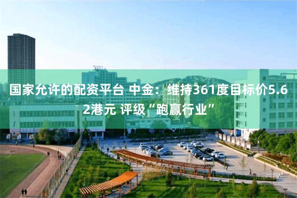 国家允许的配资平台 中金：维持361度目标价5.62港元 评级“跑赢行业”