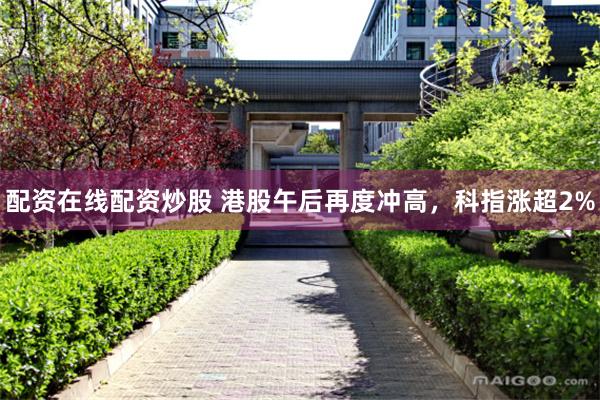 配资在线配资炒股 港股午后再度冲高，科指涨超2%