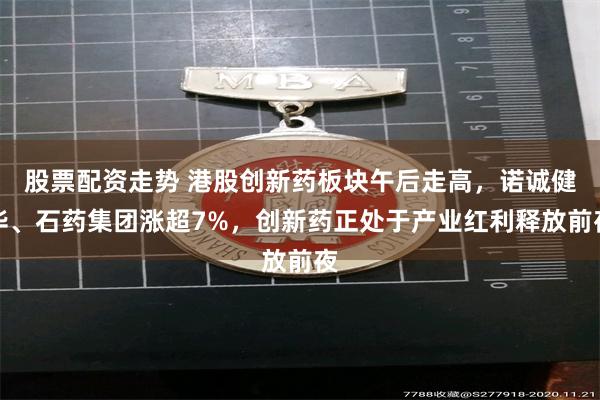股票配资走势 港股创新药板块午后走高，诺诚健华、石药集团涨超7%，创新药正处于产业红利释放前夜