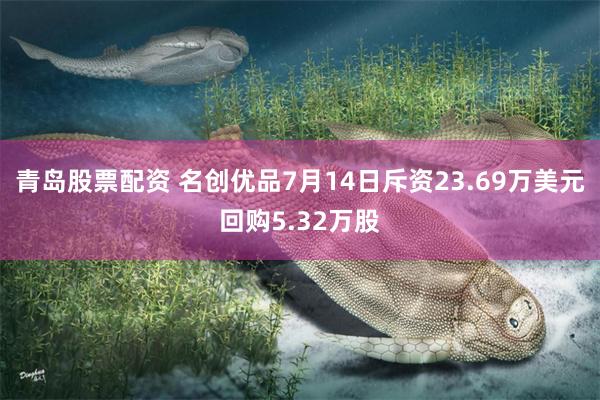 青岛股票配资 名创优品7月14日斥资23.69万美元回购5.32万股