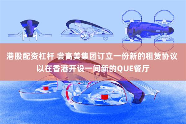 港股配资杠杆 尝高美集团订立一份新的租赁协议 以在香港开设一间新的QUE餐厅