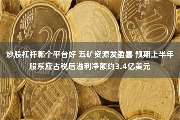 炒股杠杆哪个平台好 五矿资源发盈喜 预期上半年股东应占税后溢利净额约3.4亿美元