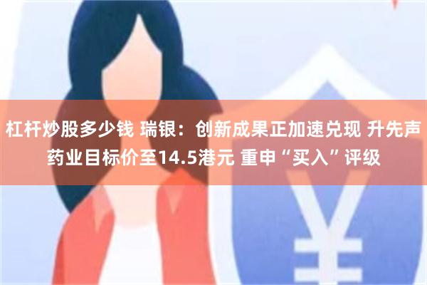杠杆炒股多少钱 瑞银：创新成果正加速兑现 升先声药业目标价至14.5港元 重申“买入”评级