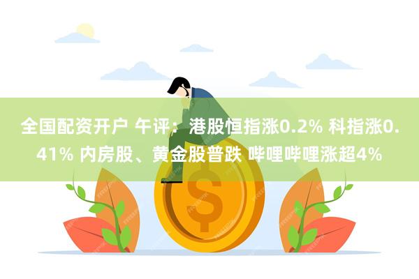 全国配资开户 午评：港股恒指涨0.2% 科指涨0.41% 内房股、黄金股普跌 哔哩哔哩涨超4%