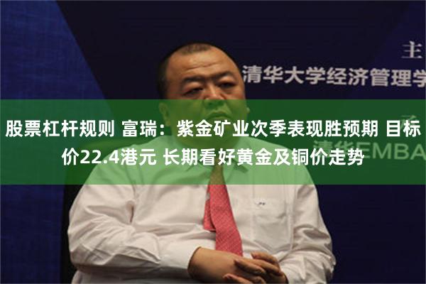 股票杠杆规则 富瑞：紫金矿业次季表现胜预期 目标价22.4港元 长期看好黄金及铜价走势