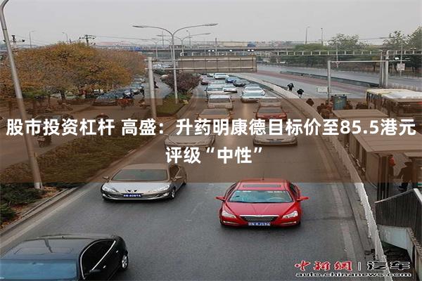 股市投资杠杆 高盛：升药明康德目标价至85.5港元 评级“中性”