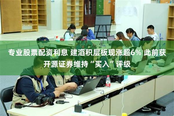 专业股票配资利息 建滔积层板现涨超6% 此前获开源证券维持“买入”评级