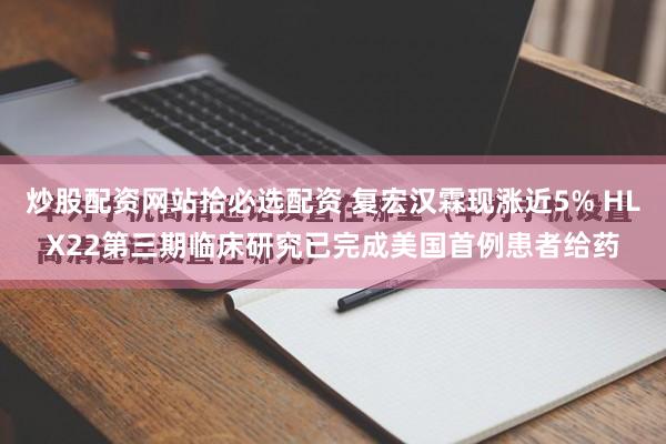 炒股配资网站拾必选配资 复宏汉霖现涨近5% HLX22第三期临床研究已完成美国首例患者给药