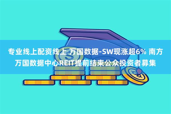 专业线上配资线上 万国数据-SW现涨超6% 南方万国数据中心REIT提前结束公众投资者募集