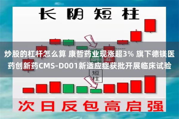 炒股的杠杆怎么算 康哲药业现涨超3% 旗下德镁医药创新药CMS-D001新适应症获批开展临床试验