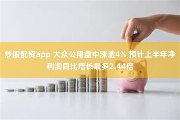 炒股配资app 大众公用盘中涨逾4% 预计上半年净利润同比增长最多2.44倍