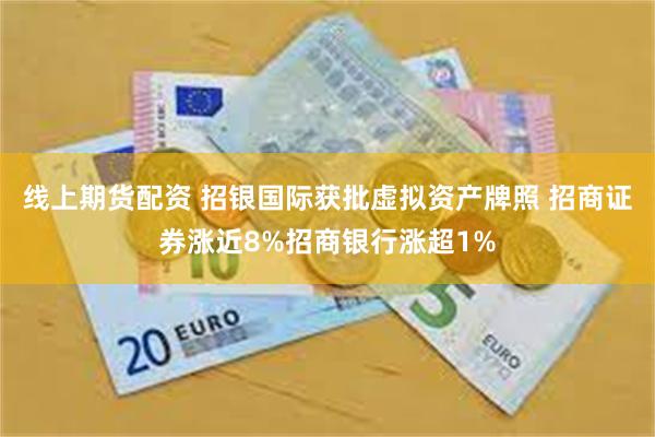 线上期货配资 招银国际获批虚拟资产牌照 招商证券涨近8%招商银行涨超1%