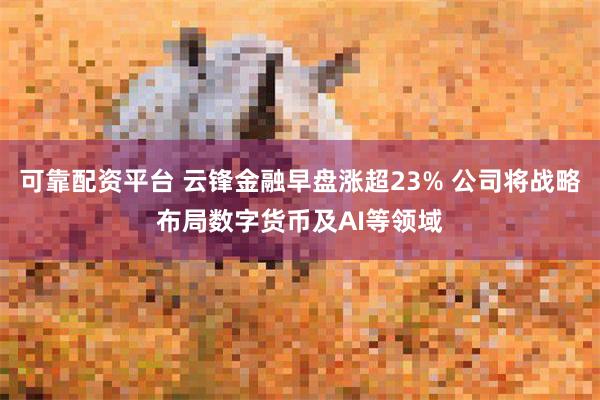 可靠配资平台 云锋金融早盘涨超23% 公司将战略布局数字货币及AI等领域