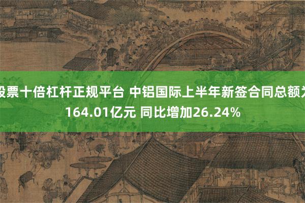 股票十倍杠杆正规平台 中铝国际上半年新签合同总额为164.01亿元 同比增加26.24%