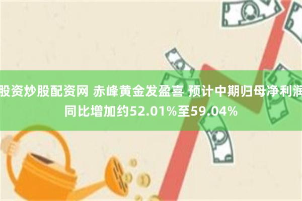 股资炒股配资网 赤峰黄金发盈喜 预计中期归母净利润同比增加约52.01%至59.04%