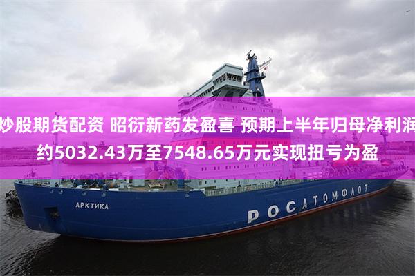 炒股期货配资 昭衍新药发盈喜 预期上半年归母净利润约5032.43万至7548.65万元实现扭亏为盈