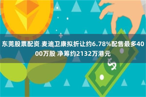 东莞股票配资 麦迪卫康拟折让约6.78%配售最多4000万股 净筹约2132万港元