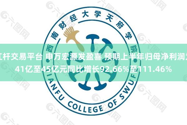 杠杆交易平台 申万宏源发盈喜 预期上半年归母净利润为41亿至45亿元同比增长92.66%至111.46%