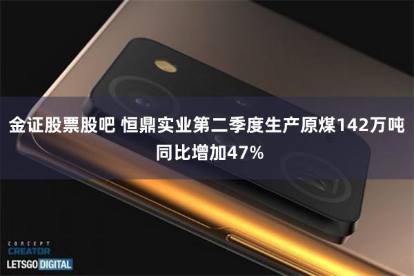 金证股票股吧 恒鼎实业第二季度生产原煤142万吨 同比增加47%