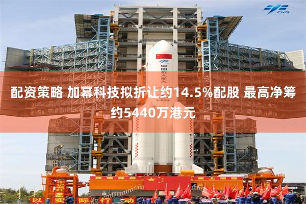 配资策略 加幂科技拟折让约14.5%配股 最高净筹约5440万港元