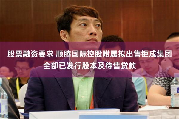 股票融资要求 顺腾国际控股附属拟出售钜成集团全部已发行股本及待售贷款