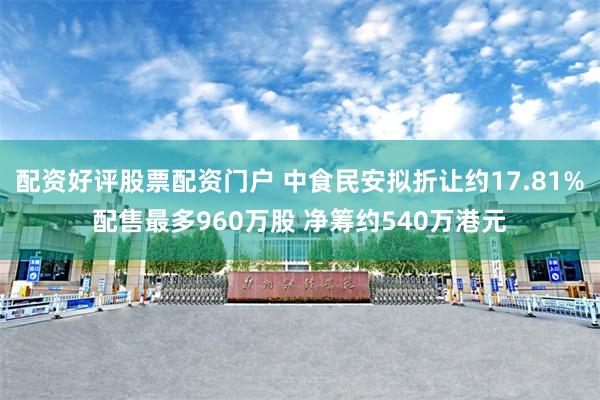 配资好评股票配资门户 中食民安拟折让约17.81%配售最多960万股 净筹约540万港元