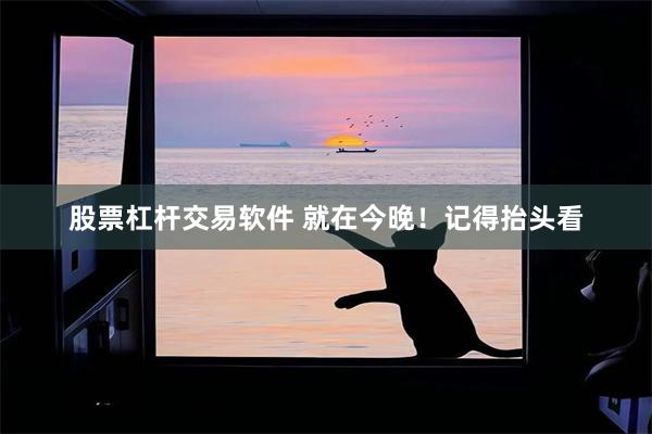 股票杠杆交易软件 就在今晚！记得抬头看
