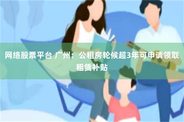 网络股票平台 广州：公租房轮候超3年可申请领取租赁补贴