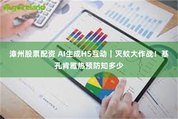 漳州股票配资 AI生成H5互动｜灭蚊大作战！基孔肯雅热预防知多少