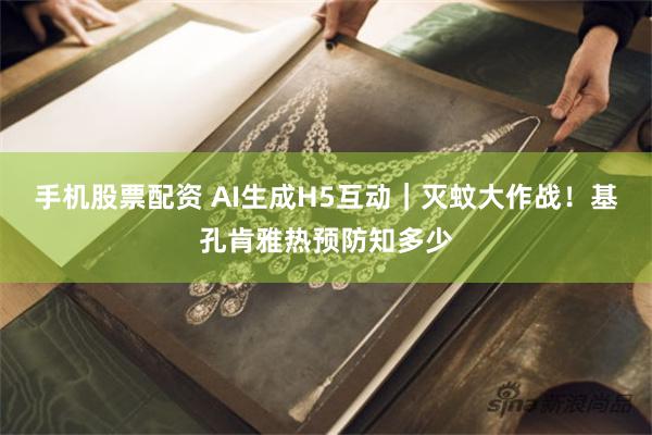 手机股票配资 AI生成H5互动｜灭蚊大作战！基孔肯雅热预防知多少