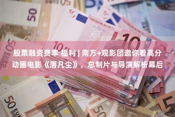 股票融资费率 福利 | 南方+观影团邀你看高分动画电影《落凡尘》，总制片与导演解析幕后