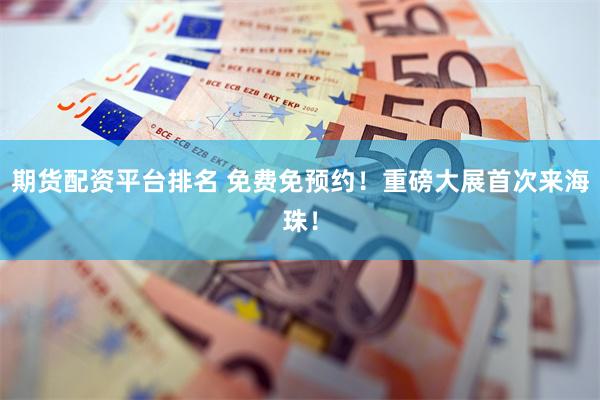 期货配资平台排名 免费免预约！重磅大展首次来海珠！