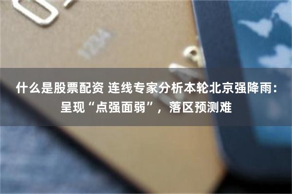 什么是股票配资 连线专家分析本轮北京强降雨：呈现“点强面弱”，落区预测难