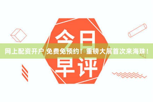 网上配资开户 免费免预约！重磅大展首次来海珠！