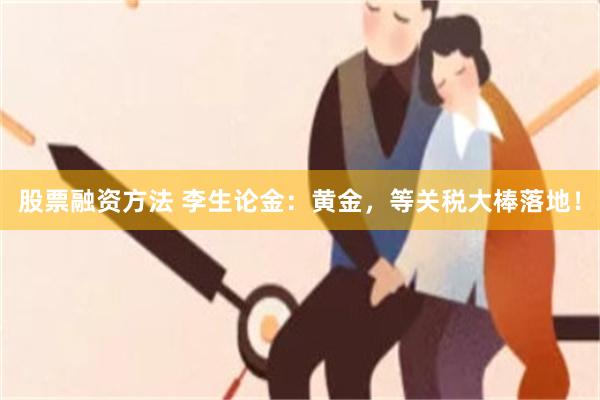 股票融资方法 李生论金：黄金，等关税大棒落地！