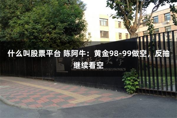 什么叫股票平台 陈阿牛：黄金98-99做空，反抽继续看空