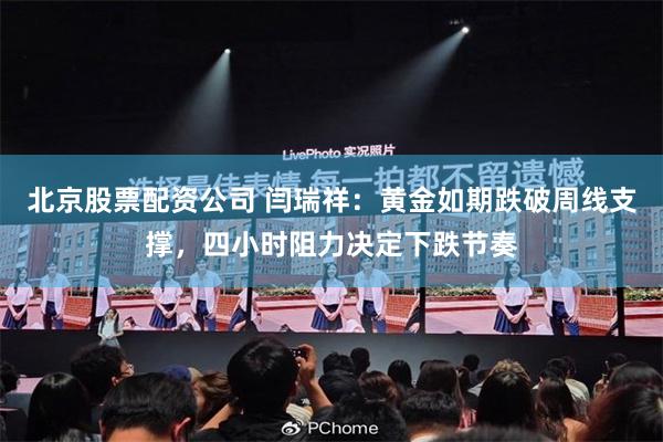 北京股票配资公司 闫瑞祥：黄金如期跌破周线支撑，四小时阻力决定下跌节奏