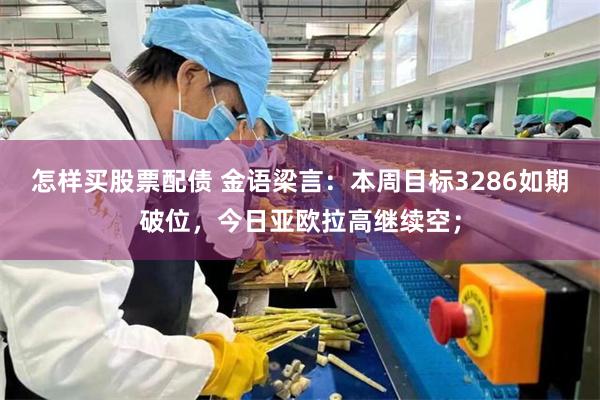 怎样买股票配债 金语梁言：本周目标3286如期破位，今日亚欧拉高继续空；