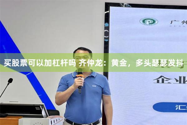 买股票可以加杠杆吗 齐仲龙：黄金，多头瑟瑟发抖