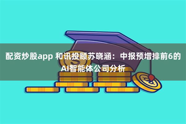 配资炒股app 和讯投顾苏晓涵：中报预增排前6的AI智能体公司分析