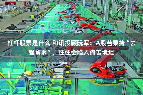 杠杆股票是什么 和讯投顾阮军：A股若秉持“去强留弱”，往往会陷入痛苦境地